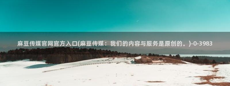 麻豆传媒官网iOS:麻豆传媒官网官方入口(麻豆传媒:我们的内容与服务是原创的。)