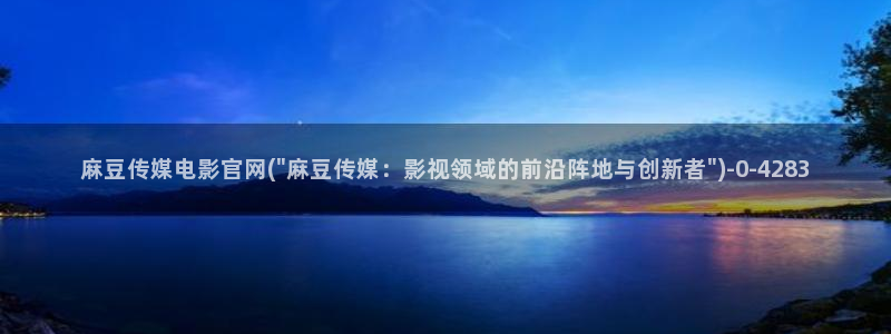 麻豆床传媒官网浸入:麻豆传媒电影官网(\